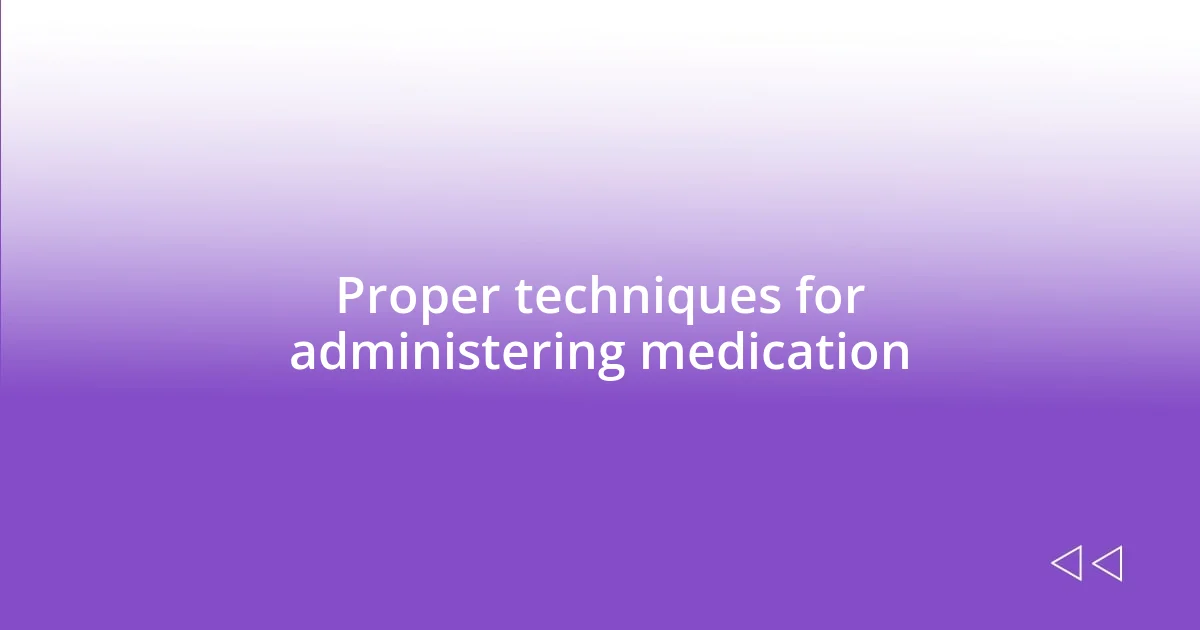 Proper techniques for administering medication