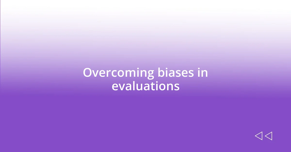 Overcoming biases in evaluations