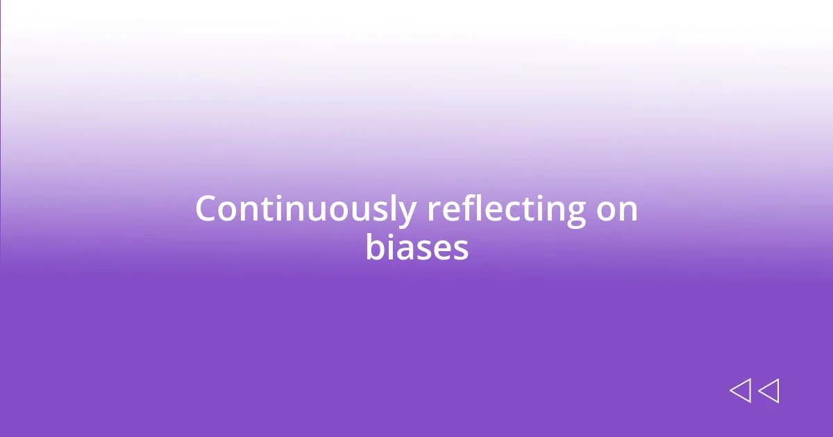 Continuously reflecting on biases